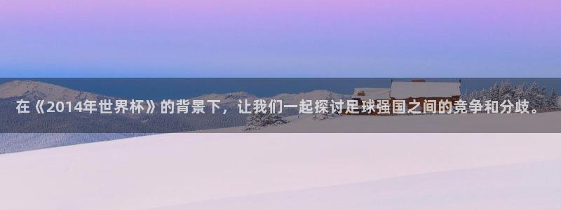 2026世界杯预选赛:在《2014年世界杯》的背景下,让我们一起探讨足球强国之间的竞争和分歧。